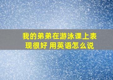 我的弟弟在游泳课上表现很好 用英语怎么说